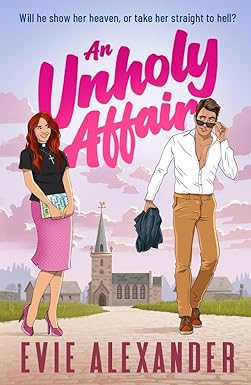 Title: An Unholy Affair
By: Evie Alexander
Tagline: Will he show her heaven, or take her straight to hell.
Drawing of a woman in heels, with a pink skirt and black top, with a ministers collar. Next to a man in brown slacks, a white button down top that is half unbuttoned, peering at the lady over his sunglasses. A quaint English town and church are behind them.